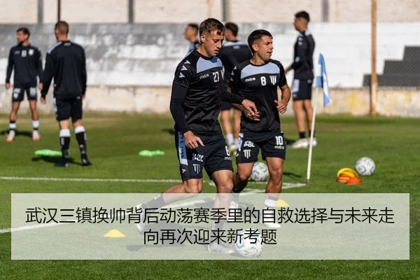 武汉三镇换帅背后动荡赛季里的自救选择与未来走向再次迎来新考题