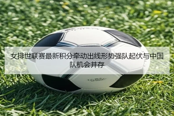 女排世联赛最新积分牵动出线形势强队起伏与中国队机会并存